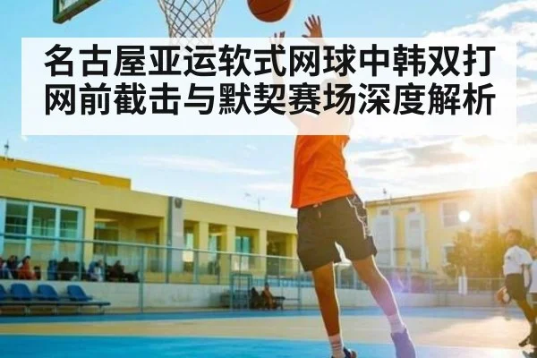 名古屋亚运软式网球中韩双打网前截击与默契赛场深度解析
