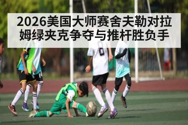 2026美国大师赛舍夫勒对拉姆绿夹克争夺与推杆胜负手